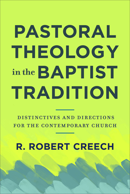 Pastoral Theology in the Baptist Tradition: Distinctives and Directions for the Contemporary Church - Creech, R Robert