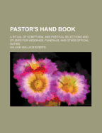 Pastor's Hand Book. A Ritual of Scriptural and Poetical Selections and Studies for Weddings, Funerals, and Other Official Duties