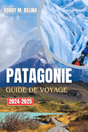 PATAGONIE Guide de voyage 2024-2025: Un manuel complet pour explorer les glaciers, les montagnes, les sentiers de randonne et la faune