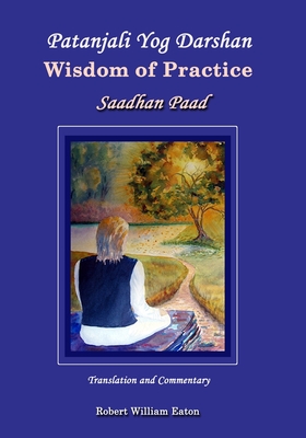 Patanjali Yog Darshan Wisdom of Practice: Saadhan Paad - Eaton, Robert William