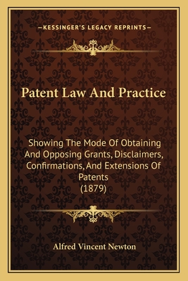 Patent Law and Practice: Showing the Mode of Obtaining and Opposing Grants, Disclaimers, Confirmations, and Extensions of Patents (1879) - Newton, Alfred Vincent