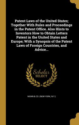 Patent Laws of the United States; Together With Rules and Proceedings in the Patent Office. Also Hints to Inventors How to Obtain Letters Patent in the United States and Europe; With a Synopsis of the Patent Laws of Foreign Countries, and Advice... - Munn & Co (New York, N y ) (Creator)