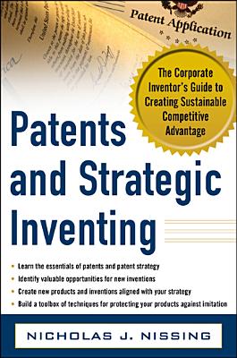 Patents and Strategic Inventing: The Corporate Inventor's Guide to Creating Sustainable Competitive Advantage - Nissing, Nicholas