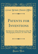 Patents for Inventions: Abridgments of Specifications; Class 98, Photography; Period A. D. 1855-1866 (Classic Reprint)