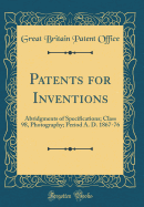 Patents for Inventions: Abridgments of Specifications; Class 98, Photography; Period A. D. 1867-76 (Classic Reprint)