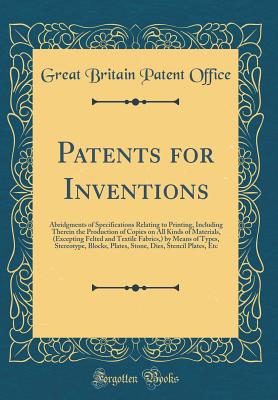 Patents for Inventions: Abridgments of Specifications Relating to Printing, Including Therein the Production of Copies on All Kinds of Materials, (Excepting Felted and Textile Fabrics, ) by Means of Types, Stereotype, Blocks, Plates, Stone, Dies... - Office, Great Britain Patent