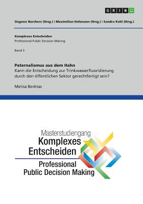 Paternalismus aus dem Hahn. Kann die Entscheidung zur Trinkwasserfluoridierung durch den ffentlichen Sektor gerechtfertigt sein?: Komplexes Entscheiden (Professional Public Decision Making) Band 3 - Borchers, Dagmar (Editor), and Hohmann, Maximilian (Editor), and Kohl, Sandra (Editor)