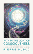 Path to the Light of Consciousness: Spiritual Regression Sessions a Guided Journey to Wellness and Self-Realization