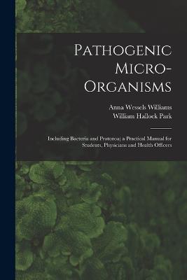 Pathogenic Micro-Organisms: Including Bacteria and Protozoa; a Practical Manual for Students, Physicians and Health Officers - Park, William Hallock, and Williams, Anna Wessels