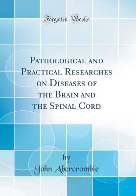 Pathological and Practical Researches on Diseases of the Brain and the Spinal Cord (Classic Reprint) - Abercrombie, John