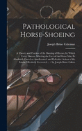 Pathological Horse-shoeing: A Theory and Practice of the Shoeing of Horses, by Which Every Disease Affecting the Foot of the Horse may be Absolutely Cured or Ameliorated, and Defective Action of the Limbs Effectively Corrected ... / by Joseph Brine Colem