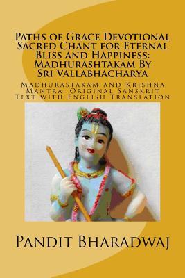 Paths of Grace Devotional Sacred Chant for Eternal Bliss and Happiness: Madhurashtakam By Sri Vallabhacharya: Madhurastakam and Krishna Mantra: Original Sanskrit Text with English Translation - Bharadwaj, Pandit