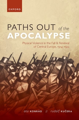 Paths out of the Apocalypse: Physical Violence in the Fall and Renewal of Central Europe, 1914-1922 - Konrd, Ota, and Kucera, Rudolf