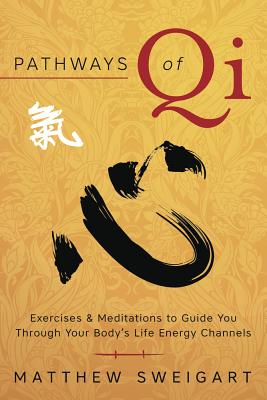 Pathways of Qi: Exercises & Meditations to Guide You Through Your Body's Life Energy Channels - Sweigart, Matthew