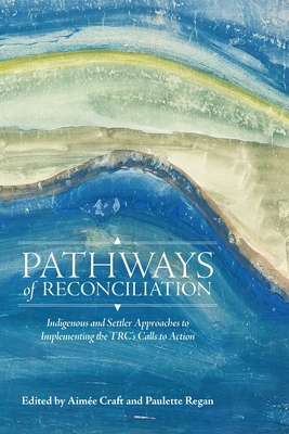 Pathways of Reconciliation: Indigenous and Settler Approaches to Implementing the Trc's Calls to Action - Craft, Aime (Editor), and Regan, Paulette (Editor)