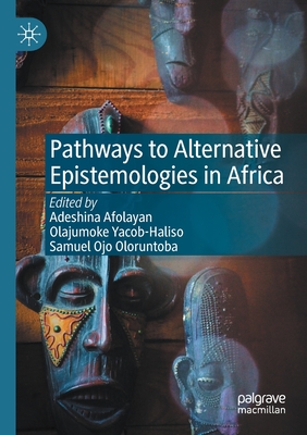 Pathways to Alternative Epistemologies in Africa - Afolayan, Adeshina (Editor), and Yacob-Haliso, Olajumoke (Editor), and Oloruntoba, Samuel Ojo (Editor)