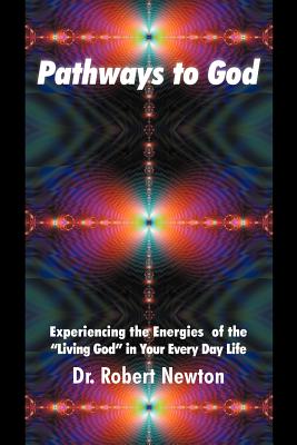 Pathways to God: Experiencing the Energies of the Living God in Your Everyday Life - Newton, Robert J, Dr.