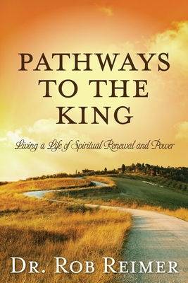 Pathways to the King: Living a Life of Spiritual Renewal and Power - Reimer, Rob, Dr.