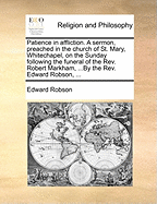 Patience in Affliction. a Sermon, Preached in the Church of St. Mary, Whitechapel, on the Sunday Following the Funeral of the Rev. Robert Markham, ...by the Rev. Edward Robson,