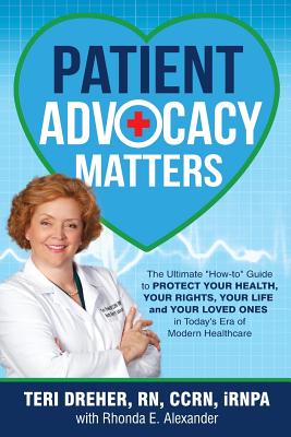Patient Advocacy Matters: The Ultimate "How-To" Guide to Protect Your Health, Your Rights, Your Life and Your Loved Ones in Today's Era of Modern Healthcare - Dreher, Teri, and Alexander, Rhonda, and Curler, Kate