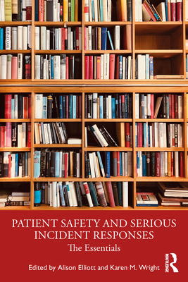 Patient Safety and Serious Incident Responses: The Essentials - Elliott, Alison (Editor), and Wright, Karen (Editor)