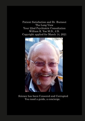 Patient Satisfaction and Dr. Burnout The Long View Your 22nd Psychiatric Consultation William R. Yee M.D., J.D. Copyright applied for March 14, 2021 - Yee, William