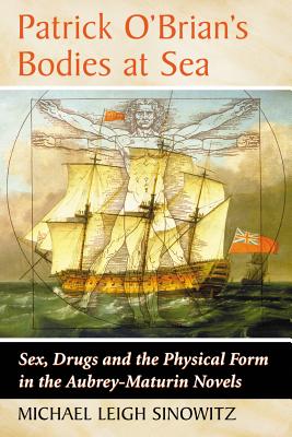 Patrick O'Brian's Bodies at Sea: Sex, Drugs and the Physical Form in the Aubrey-Maturin Novels - Sinowitz, Michael Leigh