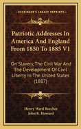 Patriotic Addresses in America and England from 1850 to 1885 V1: On Slavery, the Civil War and the Development of Civil Liberty in the United States (1887)