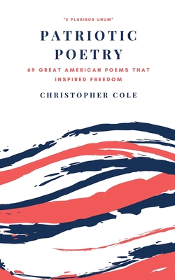 Patriotic Poetry: 69 Great American Poems That Inspired Freedom - Cole, Christopher