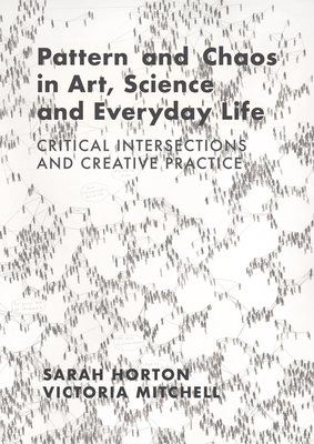 Pattern and Chaos in Art, Science and Everyday Life: Critical Intersections and Creative Practice - Horton, Sarah, and Mitchell, Victoria