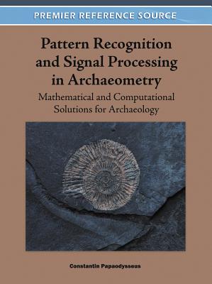 Pattern Recognition and Signal Processing in Archaeometry: Mathematical and Computational Solutions for Archaeology - Papaodysseus, Constantin (Editor)