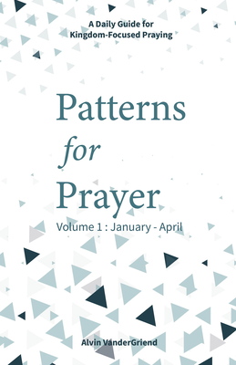 Patterns for Prayer Volume 1: January - April: A Daily Guide for Kingdom-Focused Praying - Vandergriend, Alvin