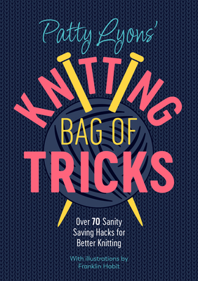 Patty Lyons' Knitting Bag of Tricks: Over 70 Sanity Saving Hacks for Better Knitting - Lyons, Patty