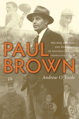 Paul Brown: The Rise and Fall and Rise Again of Football's Most Innovative Coach - O'Toole, Andrew