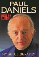 Paul Daniels: Under No Illusion - My Autobiography - Daniels, Paul