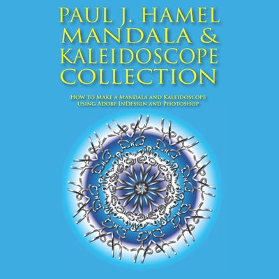 Paul J. Hamel Mandala & Kaleidoscope Collection: How to Make a Mandala and Kaleidoscope Using Adobe InDesign and Photoshop - Hamel, Paul J