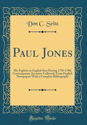 Paul Jones: His Exploits in English Seas During 1778-1780; Contemporary Accounts Collected, from English Newspapers with a Complete Bibliography (Classic Reprint) - Seitz, Don C