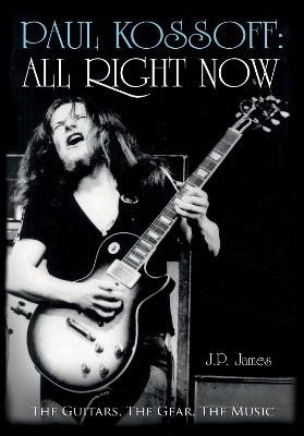 Paul Kossoff: All Right Now: The Guitars, The Gear, The Music - James, J.P.