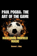 Paul Pogba: The Art of the Game: Mastering Midfield Magic
