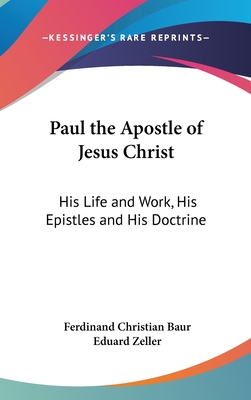 Paul the Apostle of Jesus Christ: His Life and Work, His Epistles and His Doctrine: A Contribution to a Critical History of Primitive Christianity (18 - Baur, Ferdinand Christian, and Zeller, Eduard (Translated by)