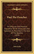 Paul The Preacher: Or A Popular And Practical Exposition Of His Discourses And Speeches, As Recorded In The Acts Of The Apostles (1859)