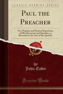 Paul the Preacher: Or a Popular and Practical Exposition of His Discourses and Speeches, as Recorded in the Acts of the Apostles (Classic Reprint) - Eadie, John