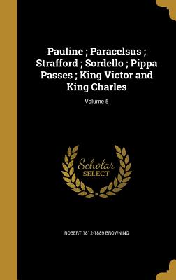 Pauline; Paracelsus; Strafford; Sordello; Pippa Passes; King Victor and King Charles; Volume 5 - Browning, Robert 1812-1889