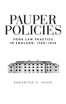 Pauper Policies: Poor Law Practice in England, 1780-1850 - Shave, Samantha A.