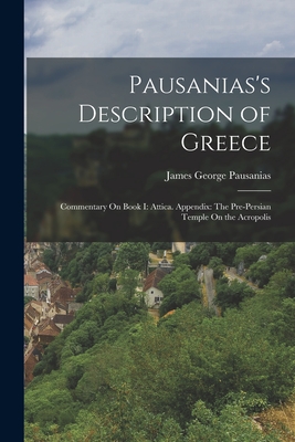 Pausanias's Description of Greece: Commentary On Book I: Attica. Appendix: The Pre-Persian Temple On the Acropolis - Pausanias, James George