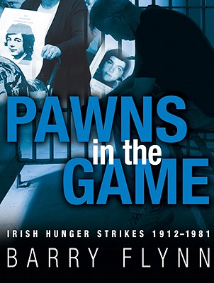 Pawns in the Game: Irish Hunger Strikes 1912-1981 - Flynn, Barry