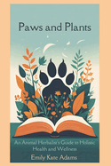 Paws and Plants: An Animal Herbalist's Guide to Holistic Health and Wellness