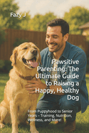 Pawsitive Parenting: The Ultimate Guide to Raising a Happy, Healthy Dog: From Puppyhood to Senior Years - Training, Nutrition, Wellness, and More!