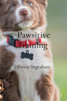 Pawsitive Training: A Comprehensive Guide to Training Your Dog - Ingraham, Diverne J, and Ingraham, Lacher Abril, and Ingraham, Kristian (Contributions by)