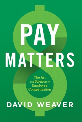 Pay Matters: The Art and Science of Employee Compensation - Weaver, David